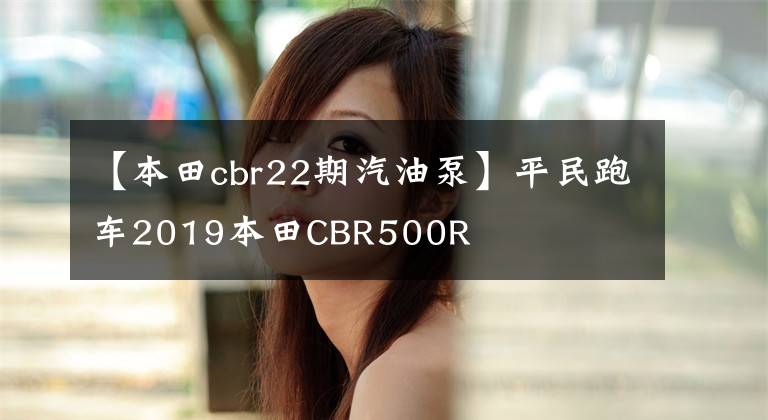 【本田cbr22期汽油泵】平民跑车2019本田CBR500R
