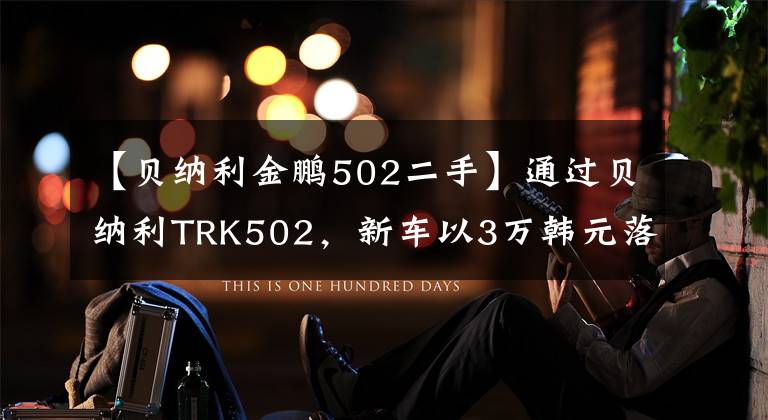 【贝纳利金鹏502二手】通过贝纳利TRK502，新车以3万韩元落地，现在是二手1.8万人。文章配图