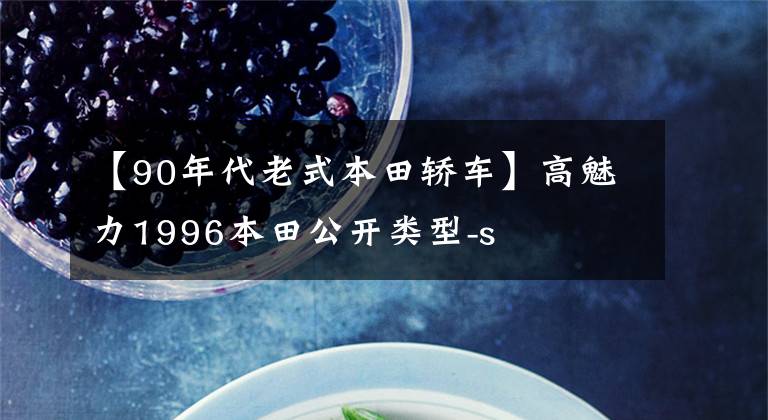 【90年代老式本田轿车】高魅力1996本田公开类型-s文章配图