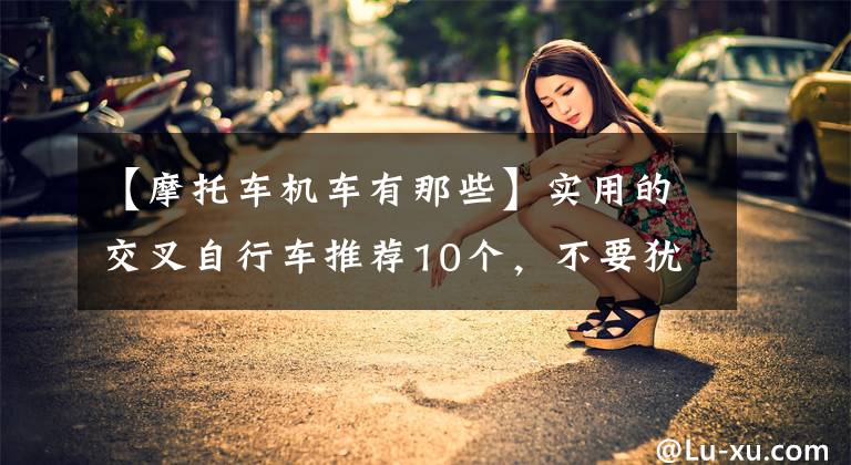 【摩托车机车有那些】实用的交叉自行车推荐10个，不要犹豫选择预算。文章配图