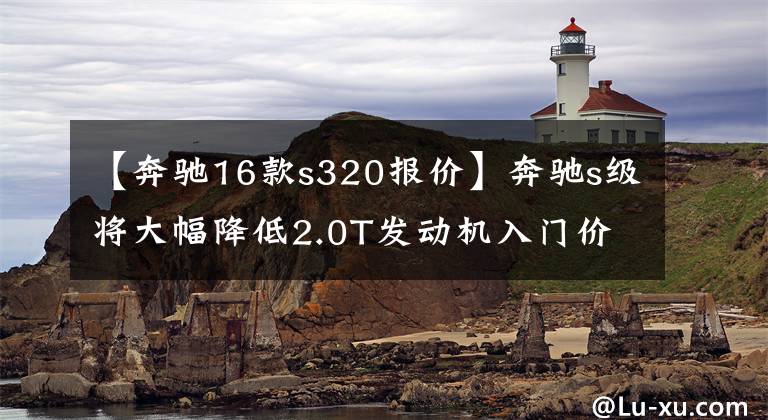 【奔驰16款s320报价】奔驰s级将大幅降低2.0T发动机入门价格文章配图