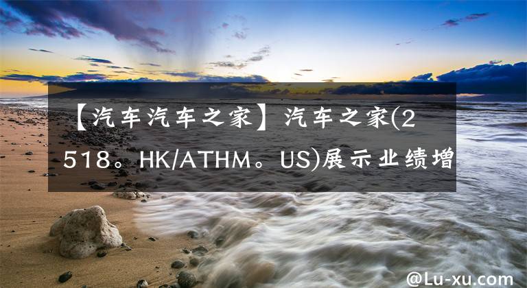 【汽车汽车之家】汽车之家(2518。HK/ATHM。US)展示业绩增长韧性，汽车生态逐渐形成