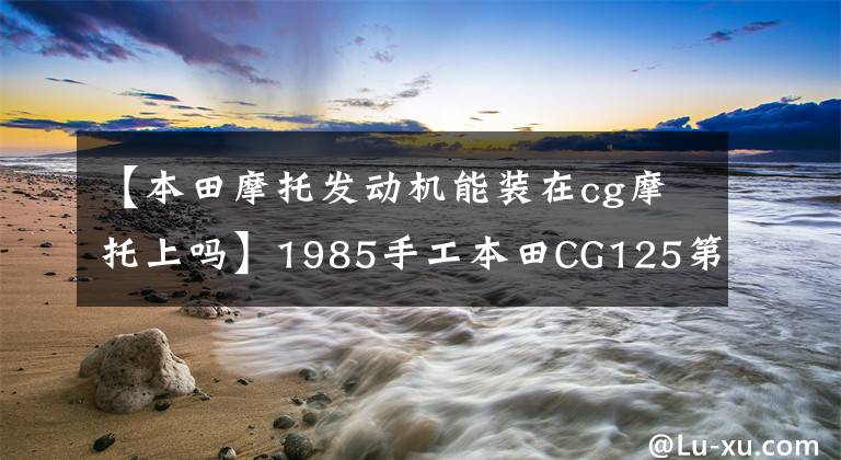 【本田摩托发动机能装在cg摩托上吗】1985手工本田CG125第一代