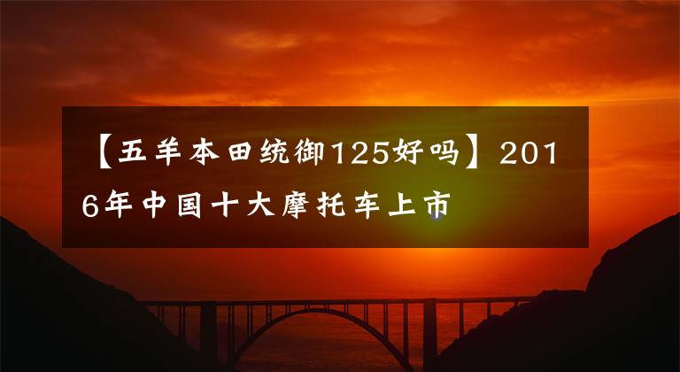 【五羊本田统御125好吗】2016年中国十大摩托车上市