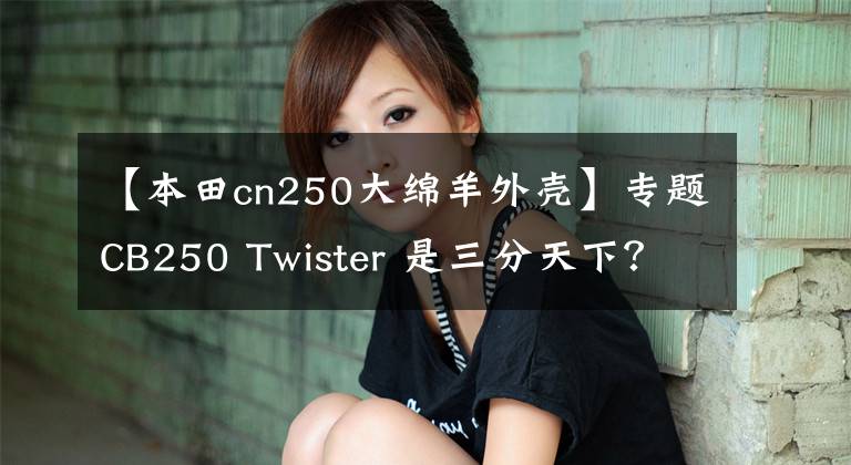 【本田cn250大绵羊外壳】专题CB250 Twister 是三分天下？还是凑个热闹？