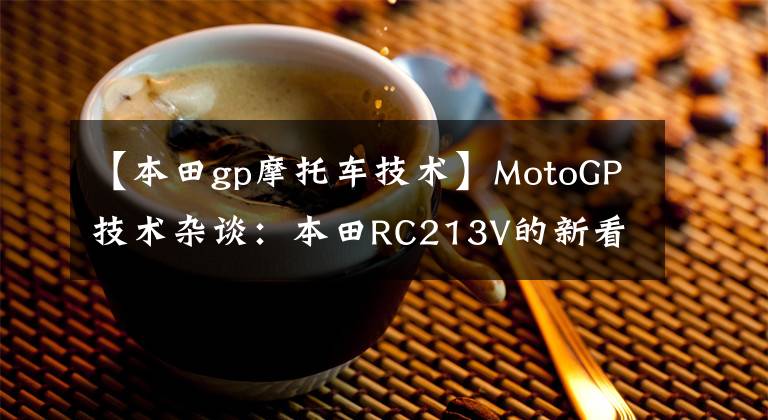 【本田gp摩托车技术】MotoGP技术杂谈：本田RC213V的新看点