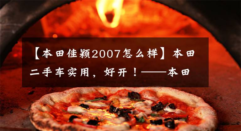 【本田佳颖2007怎么样】本田二手车实用，好开！——本田品牌二手车研究报告