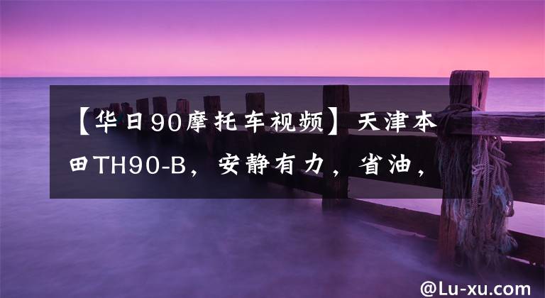 【华日90摩托车视频】天津本田TH90-B，安静有力，省油，20多年来可以照常发动。文章配图