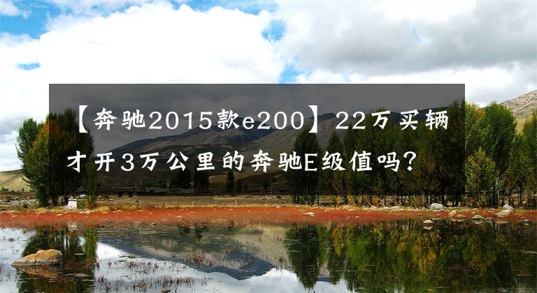 【奔驰2015款e200】22万买辆才开3万公里的奔驰E级值吗？网友：这下开大奔不是梦了文章配图