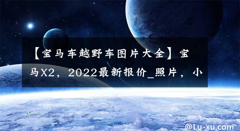 【宝马车越野车图片大全】宝马X2，2022最新报价_照片，小型越野车辆，室内豪华