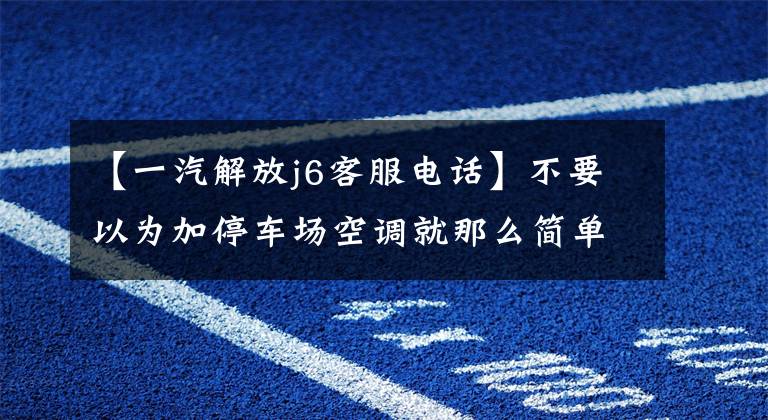 【一汽解放j6客服电话】不要以为加停车场空调就那么简单。新解放J6南方版有十几种升级！