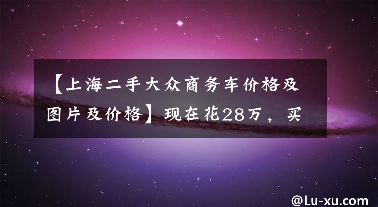 【上海二手大众商务车价格及图片及价格】现在花28万，买7年前的大众辉腾还值不值？