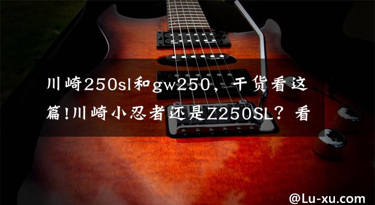 川崎250sl和gw250，干货看这篇!川崎小忍者还是Z250SL？看你怎么选文章配图