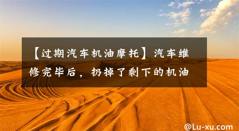 【过期汽车机油摩托】汽车维修完毕后，扔掉了剩下的机油，真可惜。可以用在摩托车上吗？文章配图