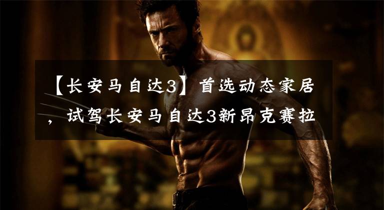 【长安马自达3】首选动态家居，试驾长安马自达3新昂克赛拉文章配图