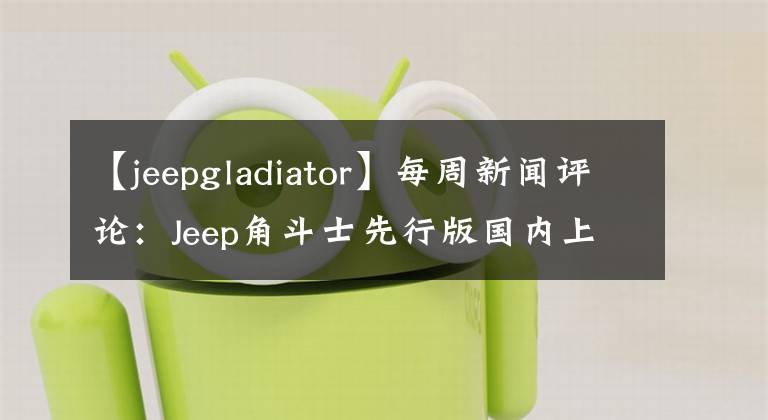 【jeepgladiator】每周新闻评论：Jeep角斗士先行版国内上市全国皮卡解禁实况一览文章配图