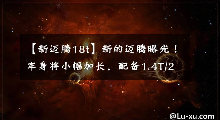 【新迈腾18t】新的迈腾曝光！车身将小幅加长，配备1.4T/2.0T发动机、4个排气管文章配图