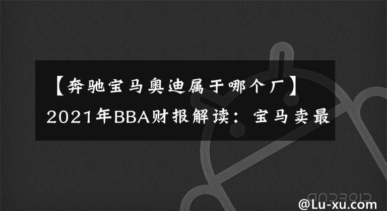 【奔驰宝马奥迪属于哪个厂】2021年BBA财报解读：宝马卖最多，奔驰最赚钱，奥迪最中国