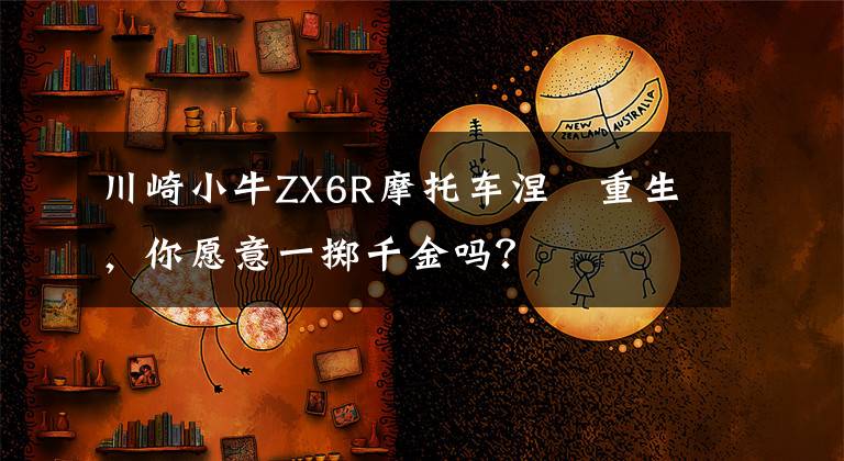 川崎小牛ZX6R摩托车涅槃重生，你愿意一掷千金吗？