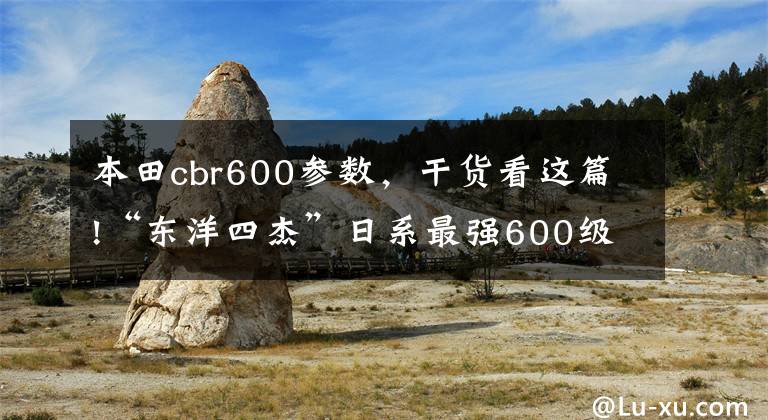 本田cbr600参数，干货看这篇!“东洋四杰”日系最强600级公路赛摩托车对比