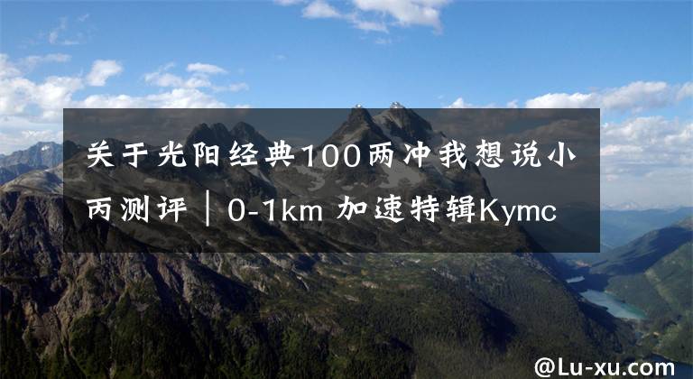 关于光阳经典100两冲我想说小丙测评｜0-1km 加速特辑Kymco VJR100