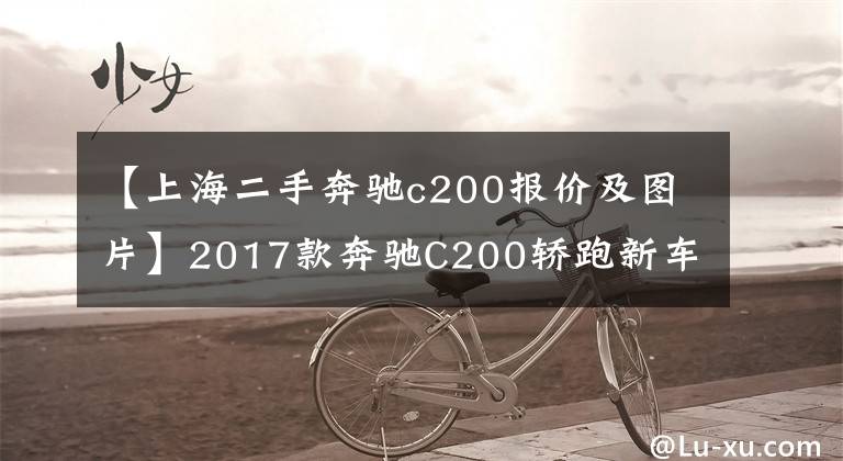 【上海二手奔驰c200报价及图片】2017款奔驰C200轿跑新车38万，二手车跑了8km，多少钱可以入手？