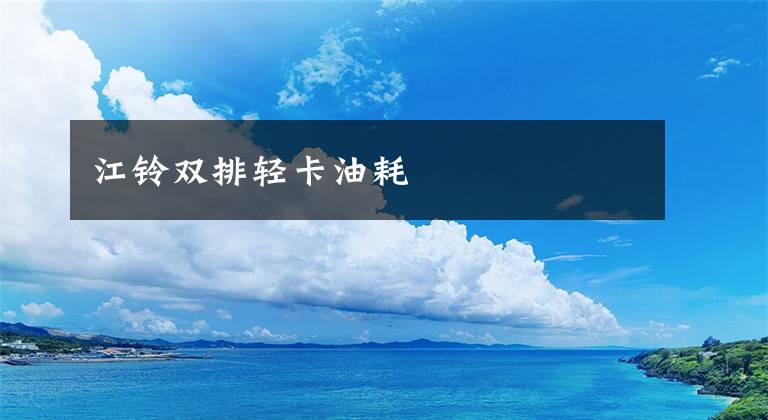 江铃双排轻卡油耗文章配图