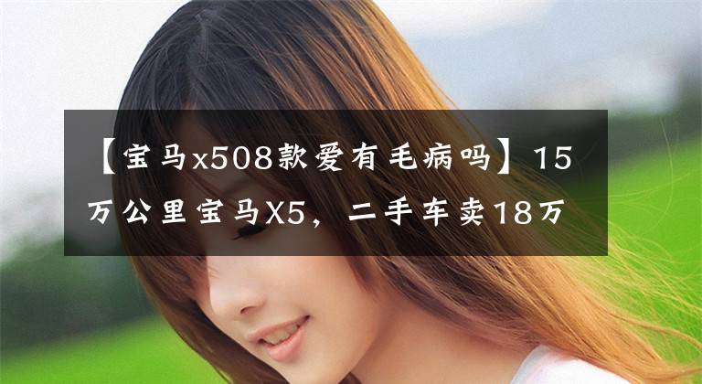 【宝马x508款爱有毛病吗】15万公里宝马X5，二手车卖18万，机油比奥迪更厉害。