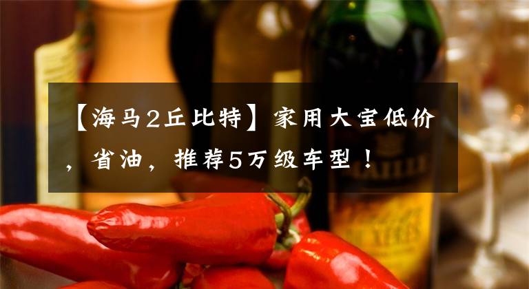 【海马2丘比特】家用大宝低价，省油，推荐5万级车型！文章配图