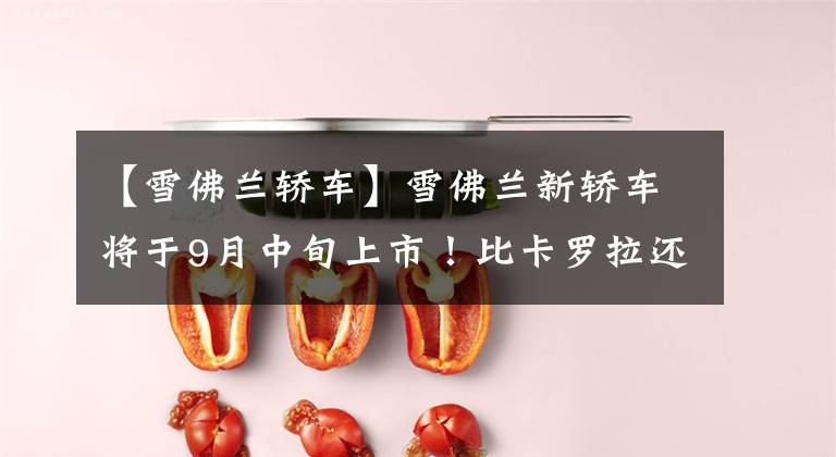 【雪佛兰轿车】雪佛兰新轿车将于9月中旬上市！比卡罗拉还大。价格惊人吗？文章配图