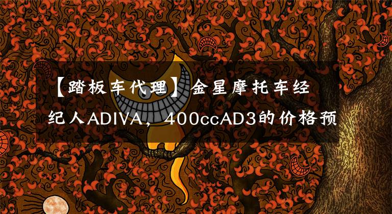 【踏板车代理】金星摩托车经纪人ADIVA，400ccAD3的价格预计在10万以内文章配图