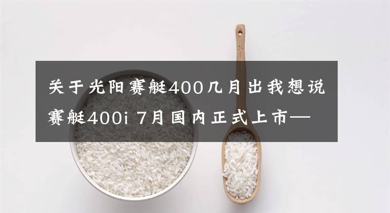 关于光阳赛艇400几月出我想说赛艇400i 7月国内正式上市—谁才是最适合你的休旅大绵羊！