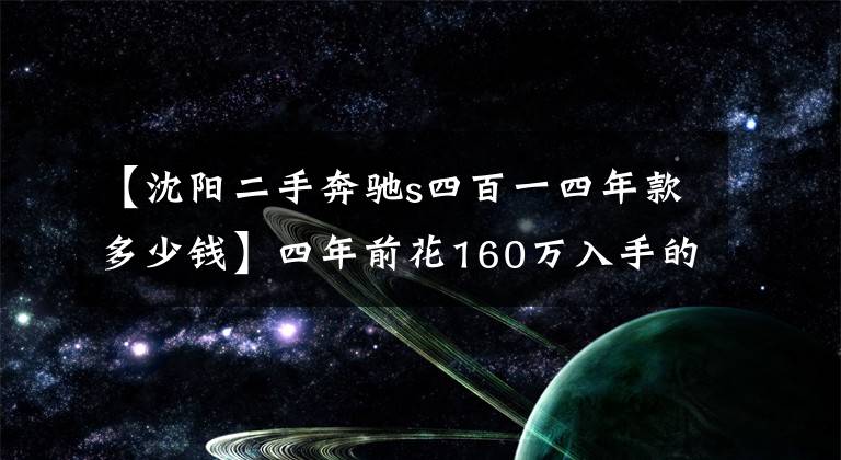 【沈阳二手奔驰s四百一四年款多少钱】四年前花160万入手的奔驰S400L，而今给车的估价却让车主难以置信文章配图