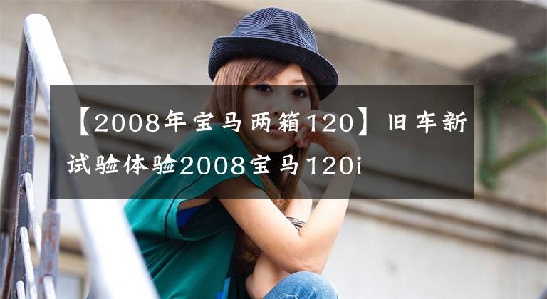 【2008年宝马两箱120】旧车新试验体验2008宝马120i