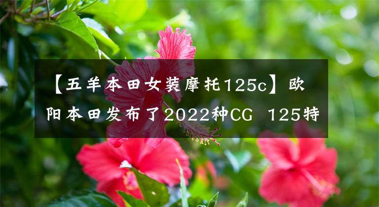 【五羊本田女装摩托125c】欧阳本田发布了2022种CG  125特别节目，是经典重播。