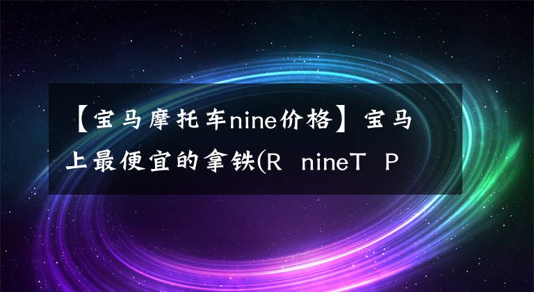 【宝马摩托车nine价格】宝马上最便宜的拿铁(R  nineT  Pure)来了，售价为14.99万美元