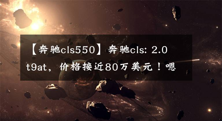 【奔驰cls550】奔驰cls: 2.0t9at，价格接近80万美元！嗯？看到这辆车后，我流泪了。文章配图