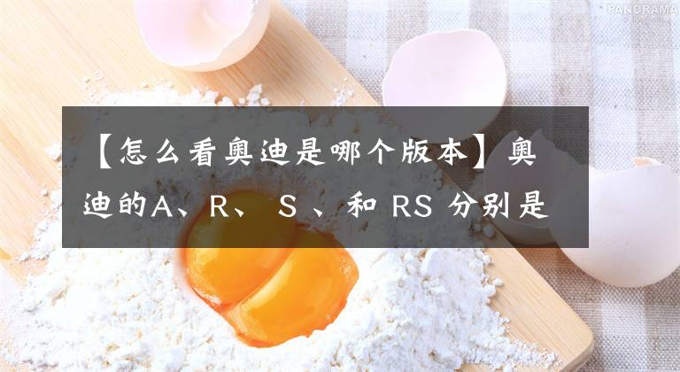 【怎么看奥迪是哪个版本】奥迪的A、R、 S 、和 RS 分别是什么意思？