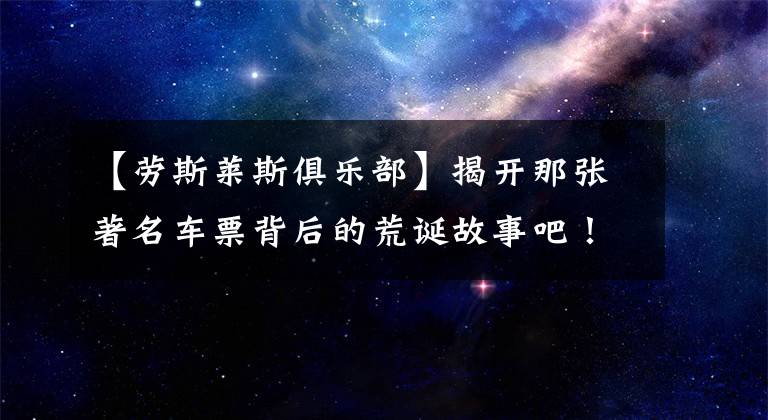 【劳斯莱斯俱乐部】揭开那张著名车票背后的荒诞故事吧！文章配图