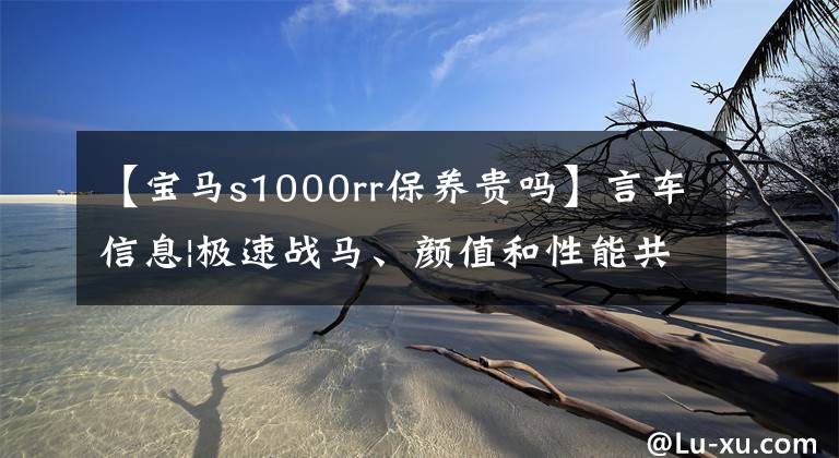 【宝马s1000rr保养贵吗】言车信息|极速战马、颜值和性能共存的宝马BMW S1000RR