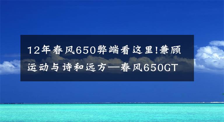 12年春风650弊端看这里!兼顾运动与诗和远方—春风650GT 一万公里使用报告