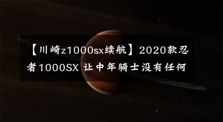 【川崎z1000sx续航】2020款忍者1000SX 让中年骑士没有任何抵抗力的公升级旅跑