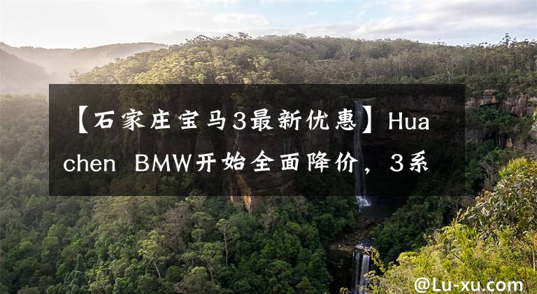 【石家庄宝马3最新优惠】Huachen  BMW开始全面降价，3系让利4.3万，5系让利5.2万，适合抄