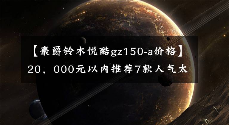 【豪爵铃木悦酷gz150-a价格】20，000元以内推荐7款人气太子摩托车文章配图