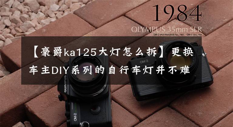 【豪爵ka125大灯怎么拆】更换车主DIY系列的自行车灯并不难。文章配图