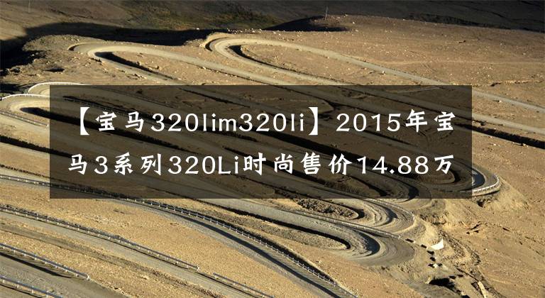 【宝马320lim320li】2015年宝马3系列320Li时尚售价14.88万韩元