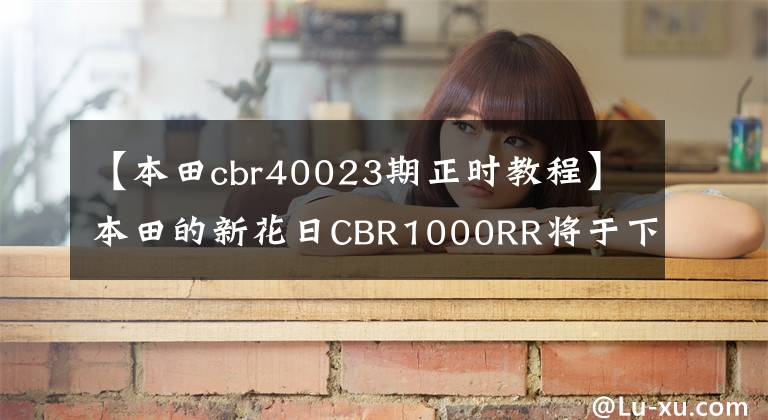 【本田cbr40023期正时教程】本田的新花日CBR1000RR将于下月推出，马力将达到220匹