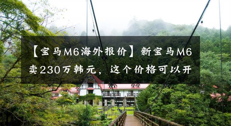 【宝马M6海外报价】新宝马M6卖230万韩元，这个价格可以开始劳斯莱斯了。文章配图