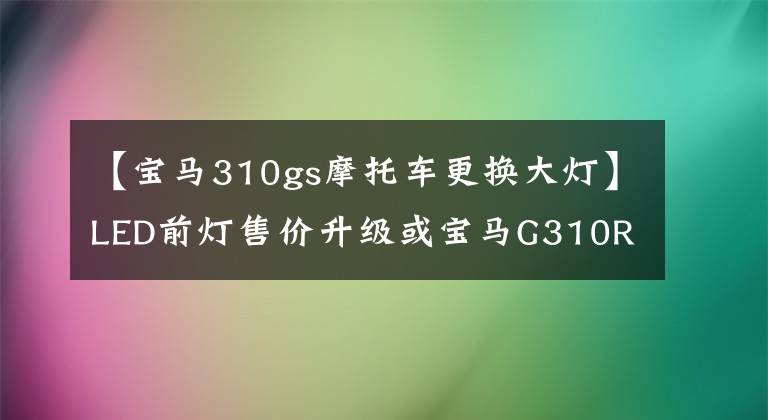 【宝马310gs摩托车更换大灯】LED前灯售价升级或宝马G310R/GS新车曝光降低。文章配图