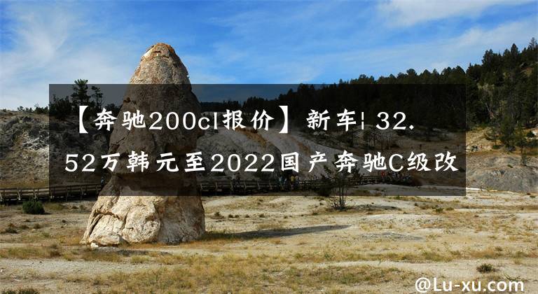 【奔驰200cl报价】新车| 32.52万韩元至2022国产奔驰C级改装车型上市